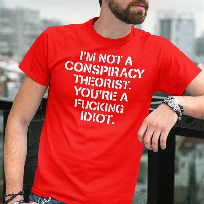 I'm Not Conspiracy Theorist You're A Fucking Idiot Tee Shirt