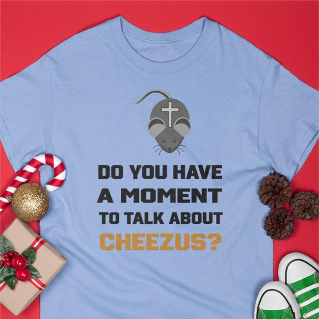 Do You Have A Moment To Talk About Cheezus Shirt