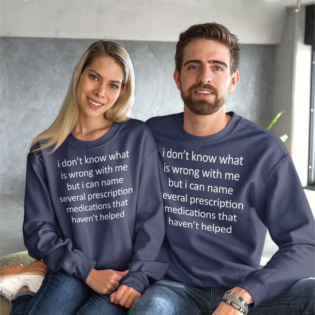 I Don't Know What Is Wrong With Me But I Can Name Several Prescription Medications That Haven't Helped Shirts Shirts That Go Hard