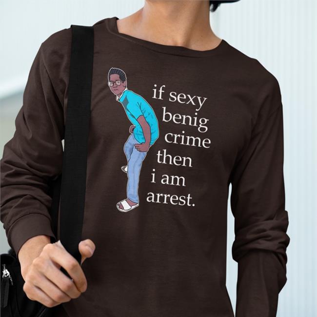 If Sexy Benig Crime Then I Am Arrest Shirt Legboot Merch Shirts That Go Hard