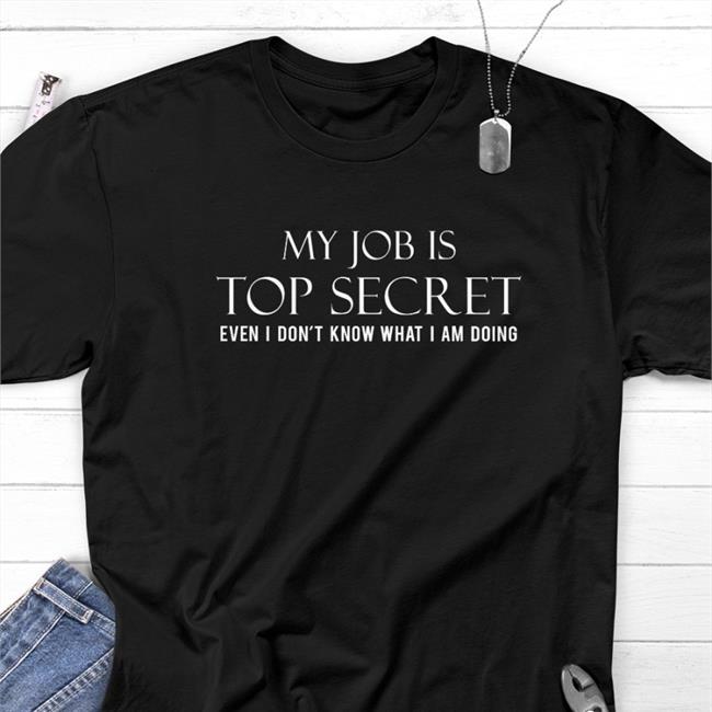 My Job Is Top Secret Even I Don't Know What I Am Doing Shirt