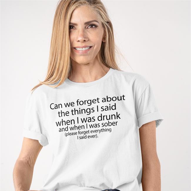 The Good Shirts Merch Shirts That Go Hard Can We Forget About The Things I Said When I Was Drunk And When I Was Sober Please Forget Everything I Said Ever Shirt