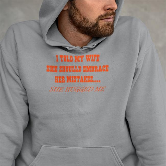 Original Shirts That Go Hard I Told My Wife She Should Embrace Her Mistakes She Hugged Me Shirt Shirtsthtgohard