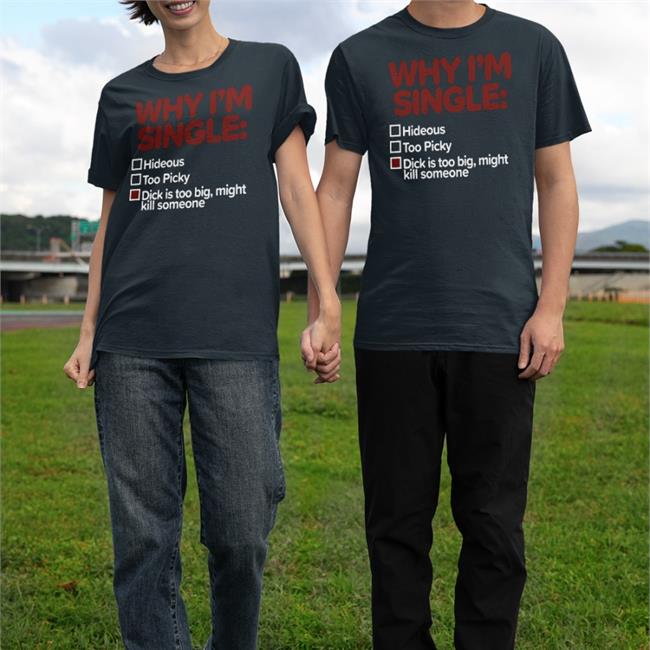 Shirts That Go Hard Why I'm Single Hideous Too Picky Dick Is Too Big Might Kill Someone Shirt