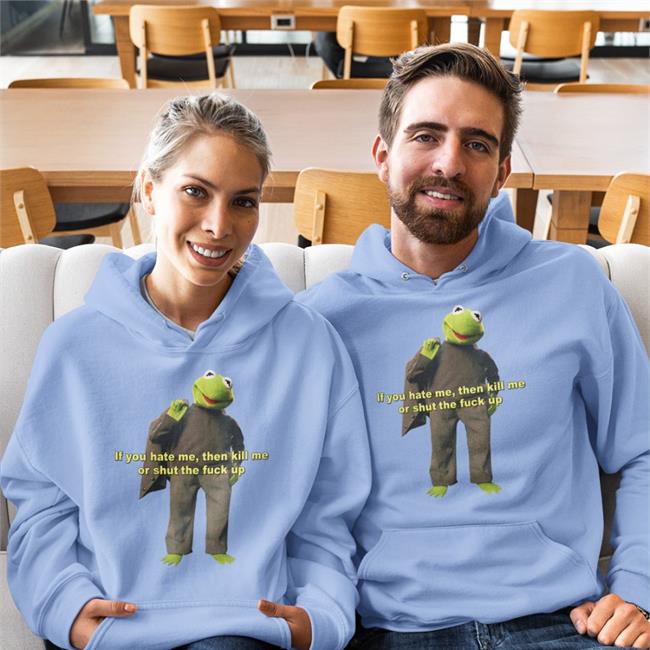 If You Hate Me Then Kill Me Or Shut The Fuck Up Hoodie Shirts That Go Hard