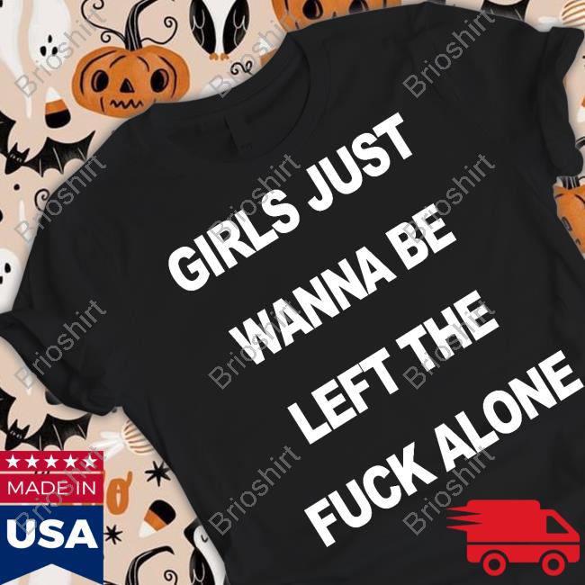 Girls Just Wanna Be Left The Fuck Alone Shirt