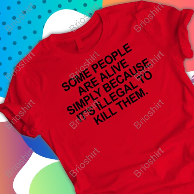 Some People Are Alive Simply Because It's Illegal To Kill Them Tee