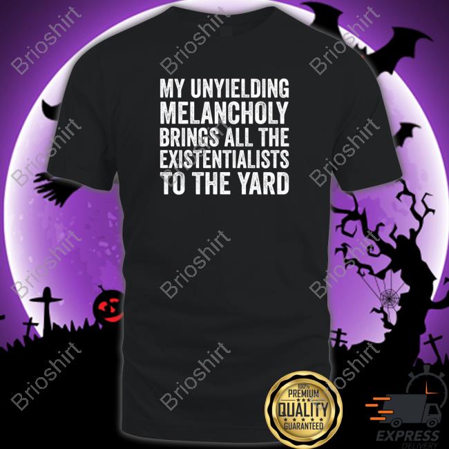 My Unyielding Melancholy Brings All The Existentialists To The Yard Shirt Black
