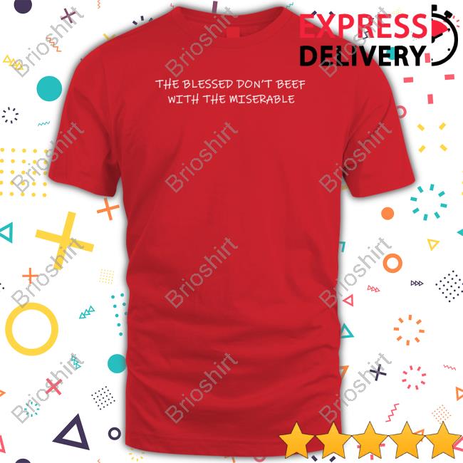 The Blessed Don't Beef With The Miserable Shirt