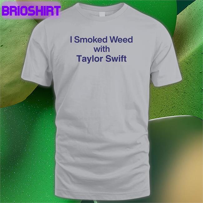 I Smoked Weed With Taylor Swift Tee Shirt