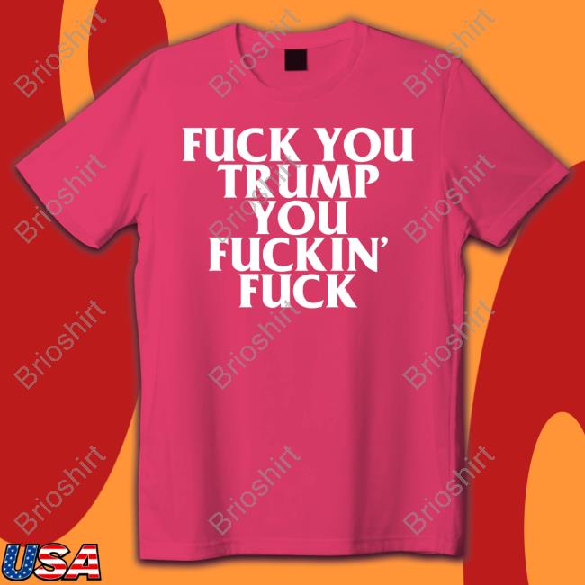 Fuck You Trump You Fuckin Fuck Tee