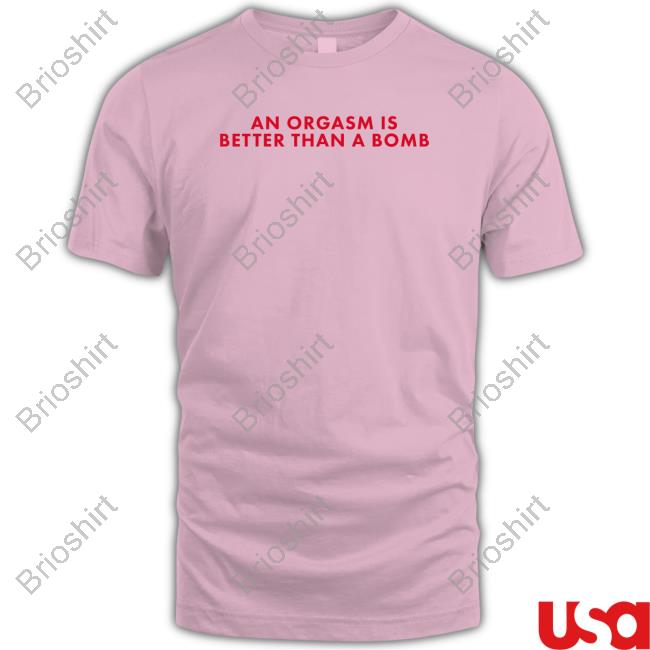 An Orgasm Is Better Than A Bomb Shirt