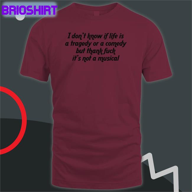 Shirts That Go Hard I Don't Know If Life Is A Tragedy Or A Comedy But Thank Fuck It's Not A Musical Long Sleeve Shirt