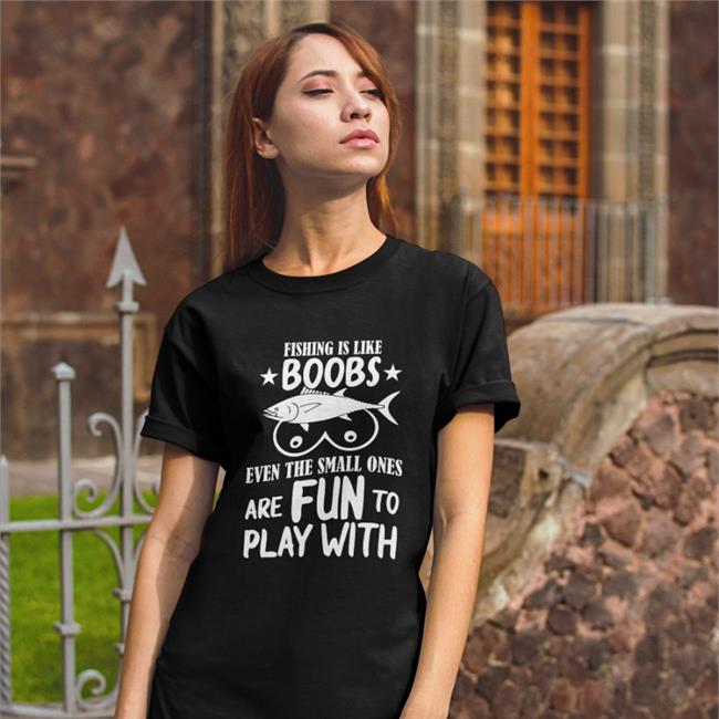 Fishing Is Like Boobs T Shirt Even The Small Ones Are Fun To Play With