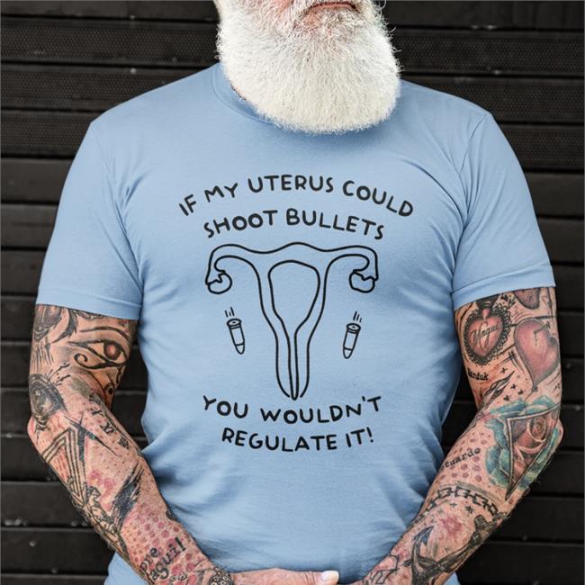 If My Uterus Could Shoot Bullets You Wouldn't Regulate It Tee Shirt Featherty