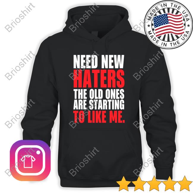Need New Haters The Old Ones Are Starting To Love Me Shirt 2022
