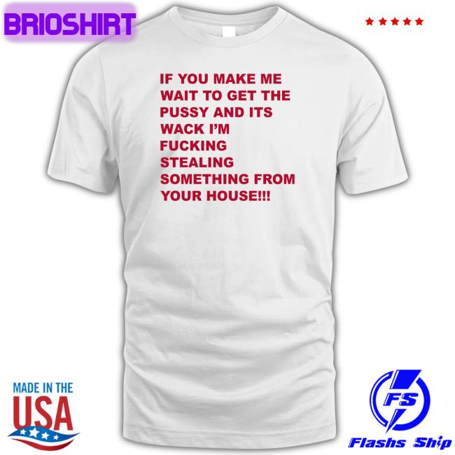 Shirts That Go Hard If You Make Me Wait To Get The Pussy And Its Wack I'm Fucking Stealing Something From Your House Hat