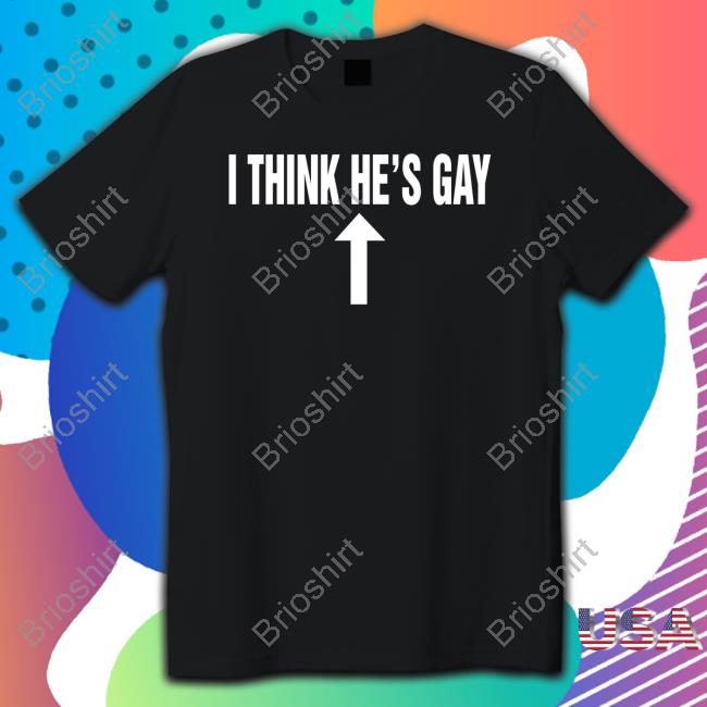 Shirts That Go Hard I Think He's Gay Tee Shirt