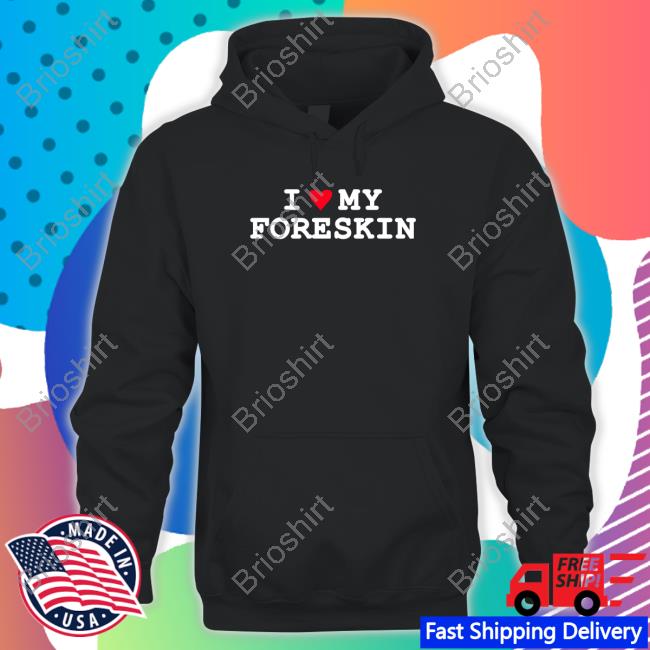 The Good Shirts That Go Hard Store I Love My Foreskin Hooded Sweatshirt Thegoodshirts Shirtsthatgohard