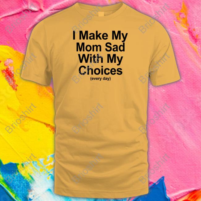 Official I Make My Mom Sad With My Choices Shirt