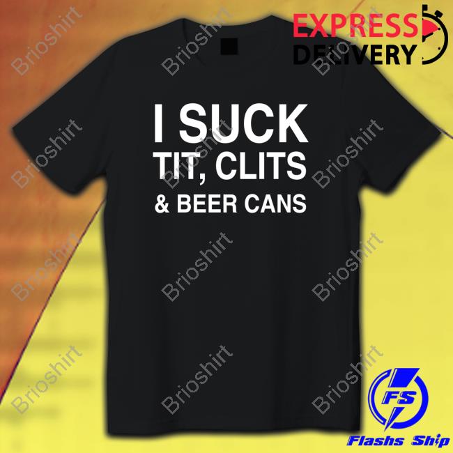 I Suck Tit, Clits And Beer Cans Tees