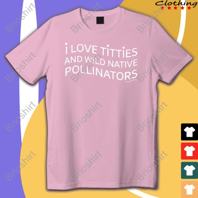 Official I Love Titties And Wild Native Pollinators T Shirts