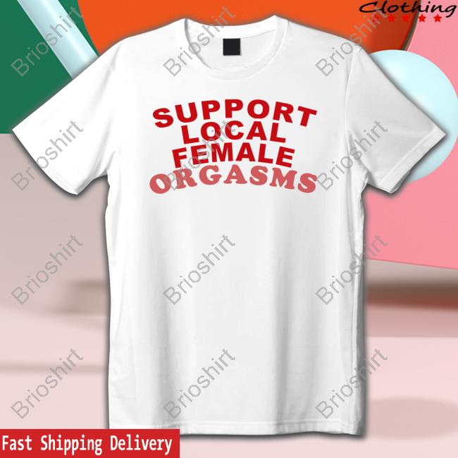 Support Local Female Orgasms Shirt