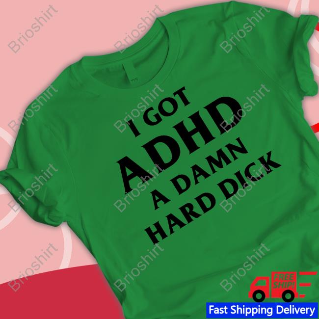 Shirts That Go Hard I Got Adhd A Damn Hard Dick T Shirt Good Shirts Merch