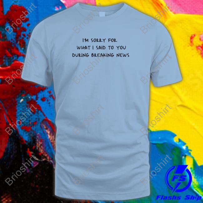 I'm sorry for what I said to you during breaking news Long Sleeve T Shirt