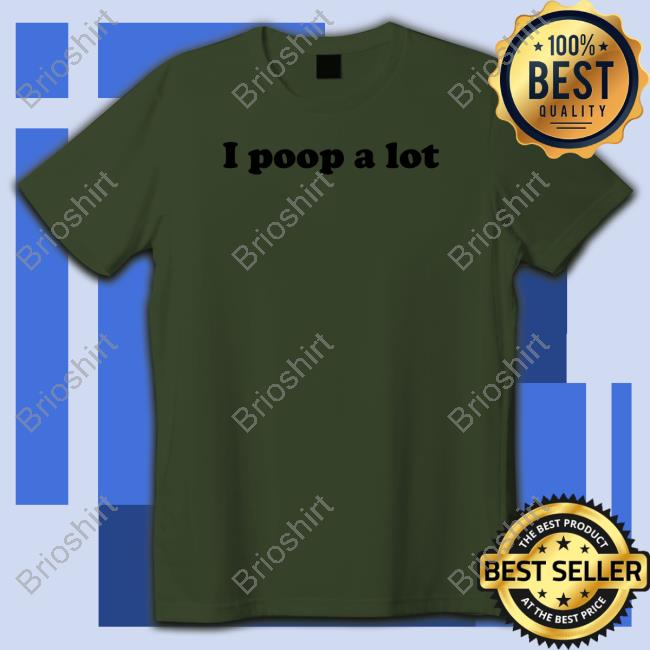 I Poop A Lot Shirts