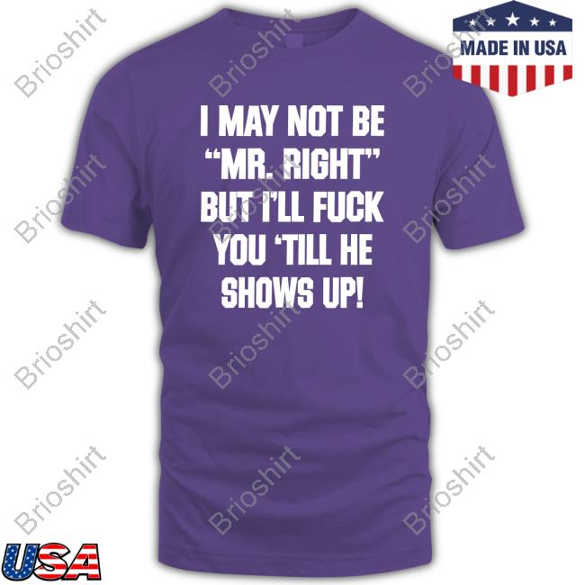 Official I May Not Be Mr Right But I'll Fuck You Till He Shows Up Shirt