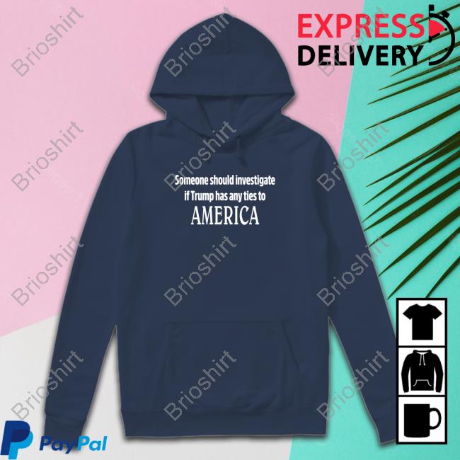 Someone Should Investigate If Trump Has Any Ties To America Tee