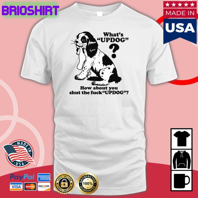 Shirts That Go Hard What's Updog How About You Shut The Fuck Updog T-Shirt