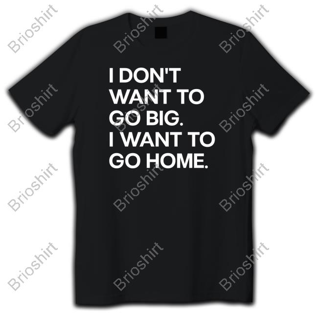 I Don't Want To Go Big I Want To Go Home T Shirt