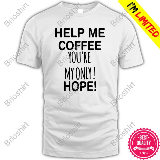 Original Help Me Coffee You're My Only Hope Top Shirt