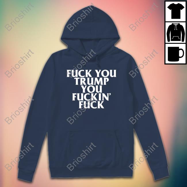 Fuck You Trump You Fuckin Fuck Sweatshirt