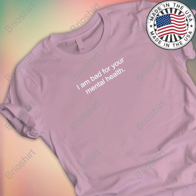 I Am Bad For Your Mental Health T Shirt