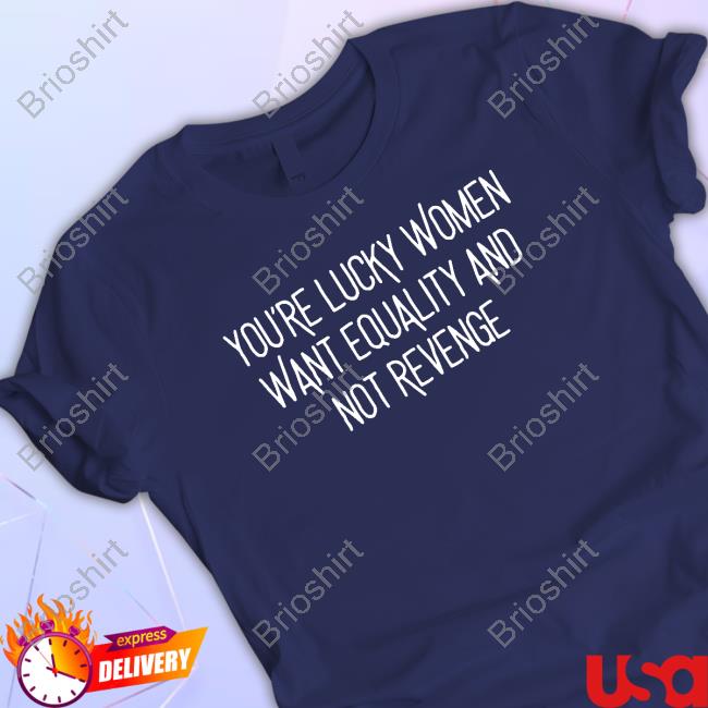 Official Bohobabe Merch You’Re Lucky Women Want Equality And Not Revenge T Shirt