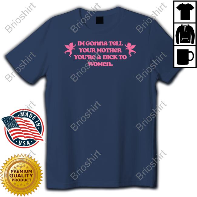 Im Gonna Tell Your Mother You're A Dick To Women T Shirt