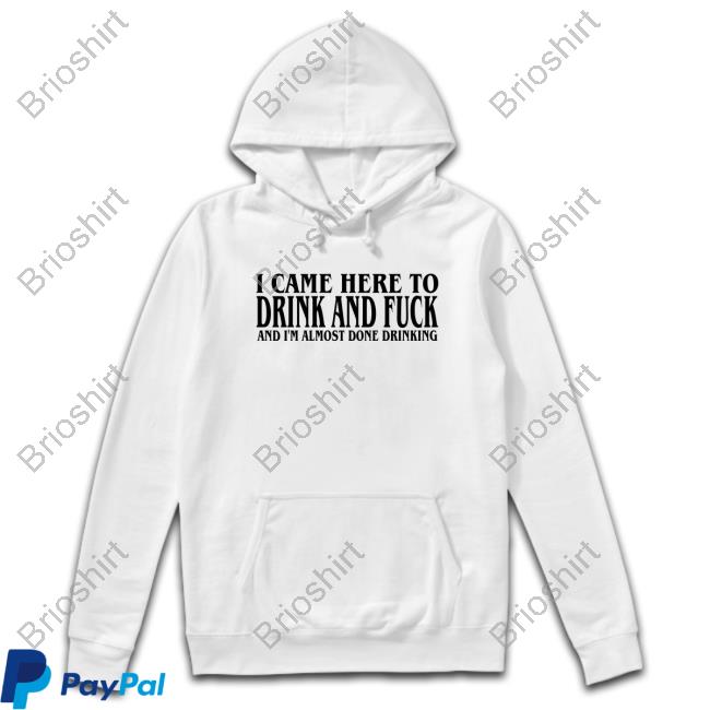 Official I Came Here To Drink And Fuck And I'm Almost Done Drinking Tees