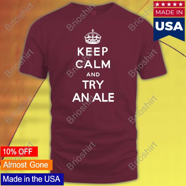 Keep Calm And Try An Ale T Shirts Shirts That Go Hard Twitter