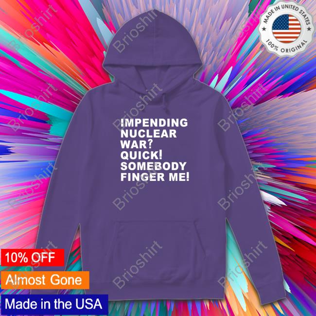 Thegoodshirts Shirtsthatgohard Impending Nuclear War Quick Somebody Finger Me T Shirt The Good Shirts That Go Hard Store