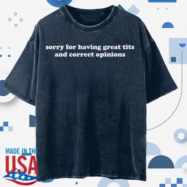 Sorry For Having Great Tits And Correct Opinions Tees