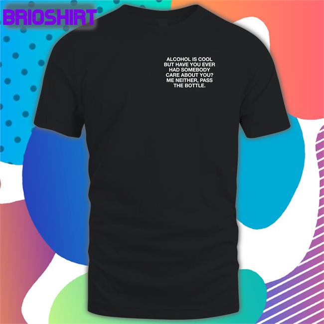 Alcohol Is Cool But Have You Ever Had Somebody Care About You Me Neither, Pass The Bottle Shirt