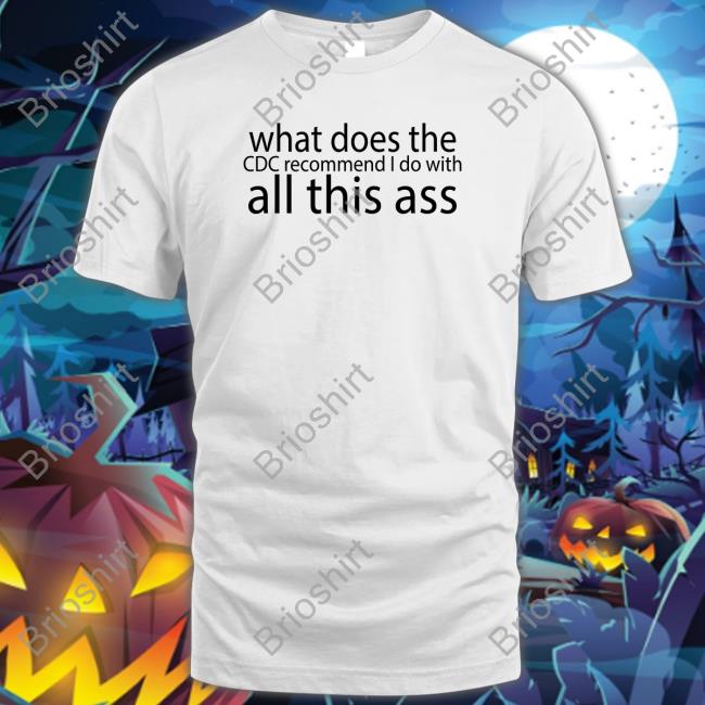 Shirts That Go Hard What Does The Cdc Recommend I Do With All This Ass T Shirt
