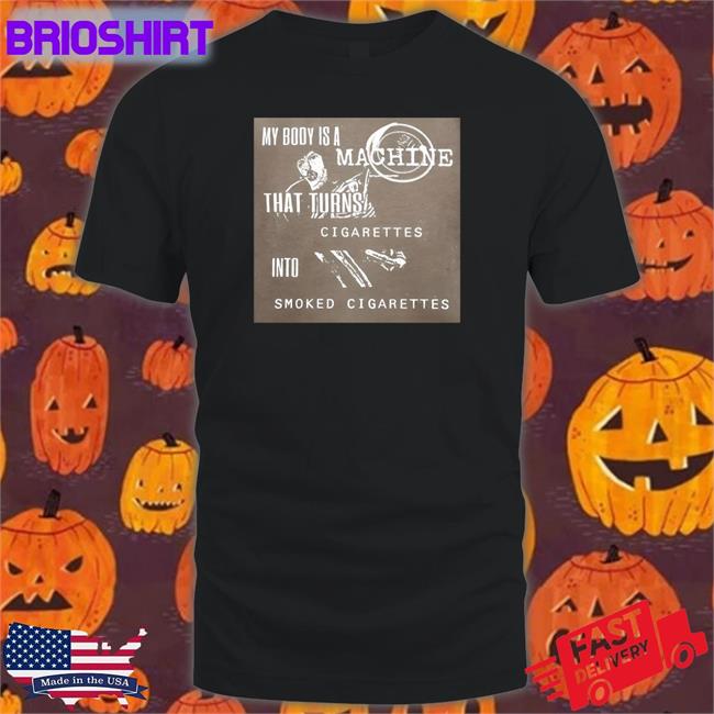 My Body Is A Machine That Turns Cigarettes Into Smoked Cigarettes Tee Shirts That Go Hard Twitter