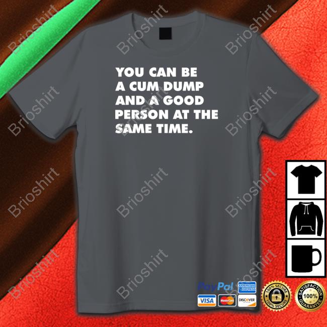 Andymacster You Can Be A Cum Dump And A Good Person At The Same Time Tee