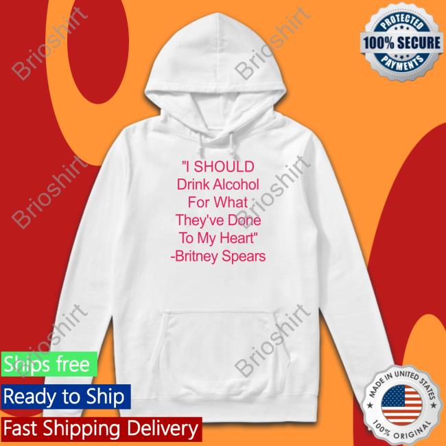 Shirts That Go Hard I Should Drink Alcohol For What They've Done To My Heart Britney Spears Hoodie Shirtsthtgohard