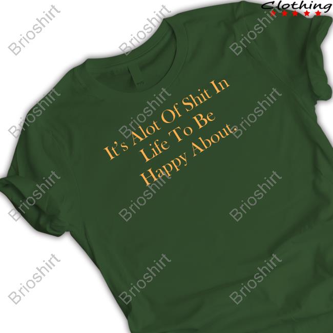 It's Alot Of Shit In Life To Be Happy About Shirt