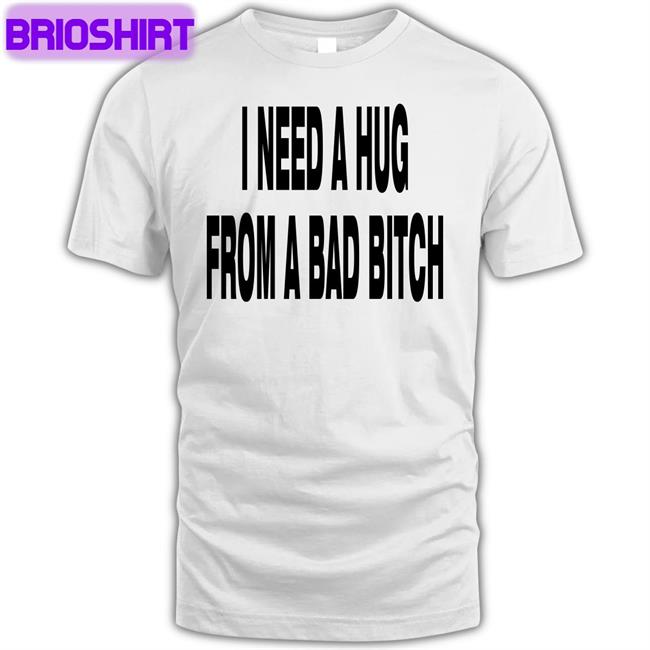 I Need A Hug From A Bad Bitch T Shirt Weakmih4ra